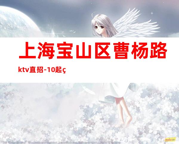 上海宝山区曹杨路ktv直招-10起给你赚攻略把握青春让生活过的更好