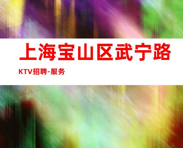 上海宝山区武宁路KTV招聘-服务员无需ic卡直接入职上班
