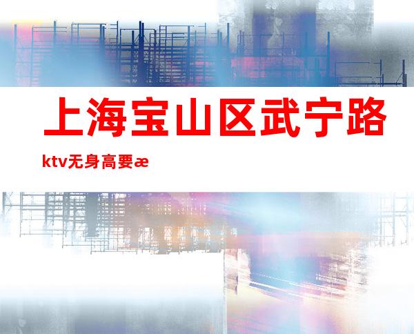 上海宝山区武宁路ktv无身高要求稳定无费用越努力越幸运