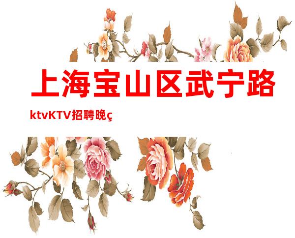 上海宝山区武宁路ktvKTV招聘晚班服务员-成功即刻上班