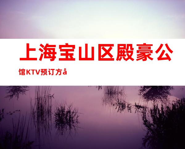 上海宝山区殿豪公馆KTV预订方式-消费环境介绍！