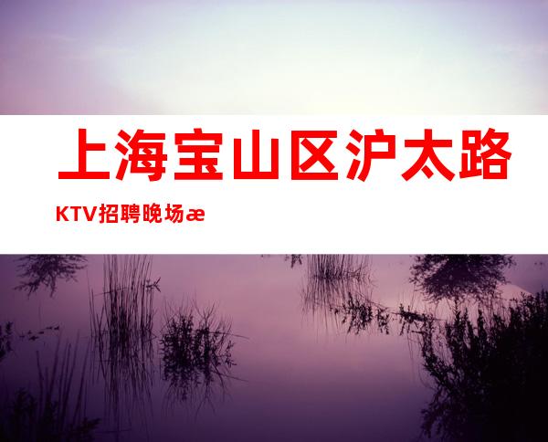 上海宝山区沪太路KTV招聘晚场服务员-做人做口碑可兼职
