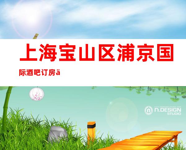 上海宝山区浦京国际酒吧订房信息-奢华气派