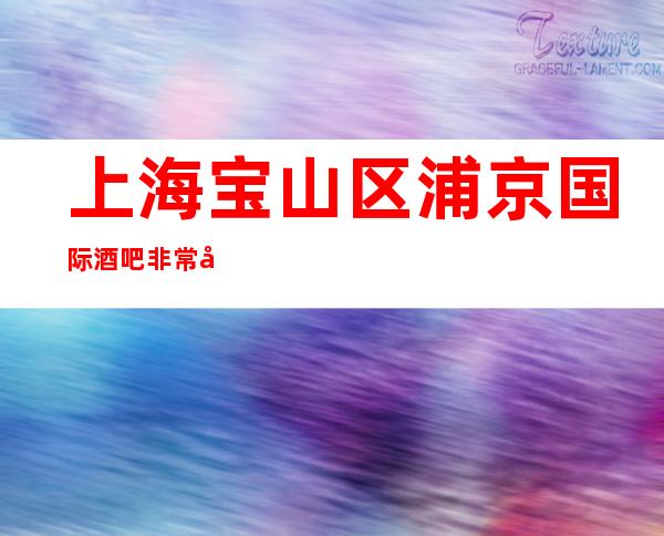 上海宝山区浦京国际酒吧非常好玩-上海酒吧环境高档