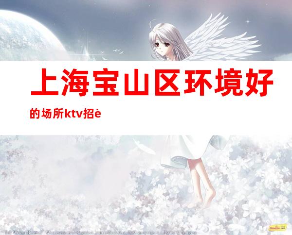 上海宝山区环境好的场所ktv招聘更高娱乐场所金色年代环境好