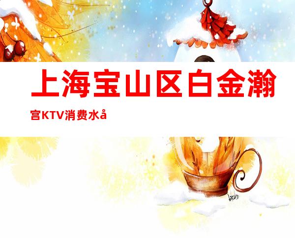 上海宝山区白金瀚宫KTV消费水平-包间环境-寻价预定