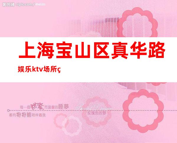 上海宝山区真华路娱乐ktv场所真实的KTV招聘信息-好上班