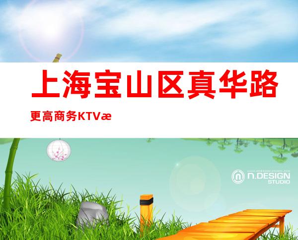 上海宝山区真华路更高商务KTV招聘服务员礼仪？7年夜总会经验带你走进kt