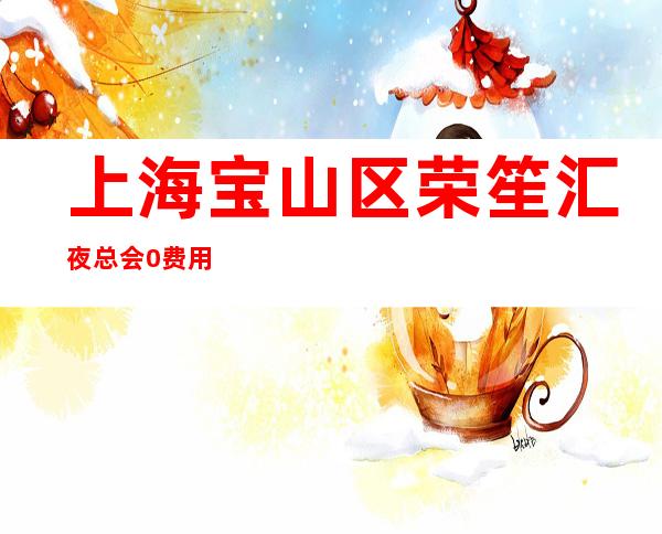 上海宝山区荣笙汇夜总会0费用招聘保证天天有班上团队亲自带你上班