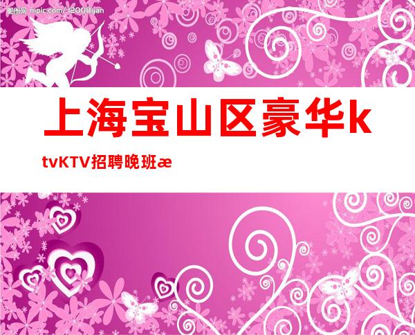 上海宝山区豪华ktvKTV招聘晚班服务员-稳定可兼职无任务