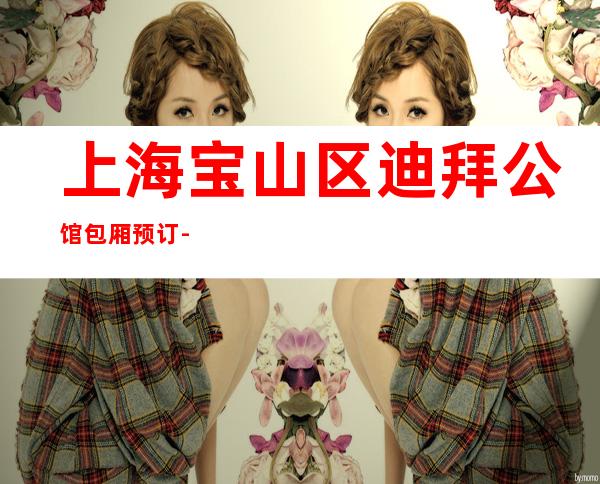 上海宝山区迪拜公馆包厢预订-高档奢华-力推荐