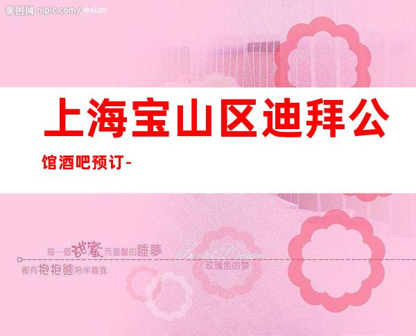 上海宝山区迪拜公馆酒吧预订-上海酒吧场所预订信息