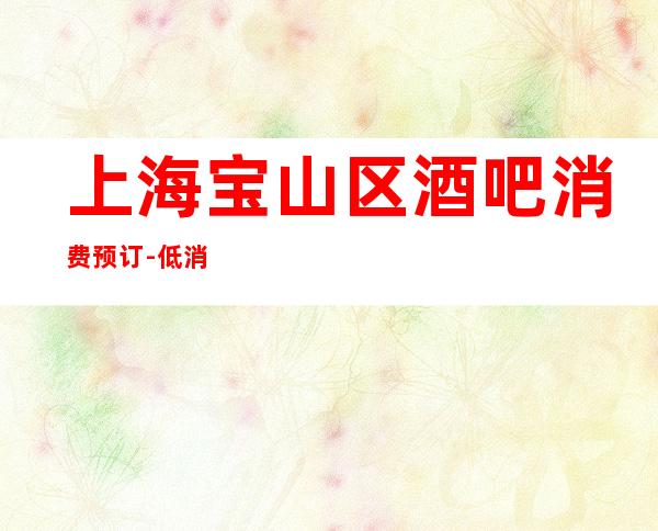 上海宝山区酒吧消费预订-低消价格-值得推荐