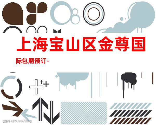 上海宝山区金尊国际包厢预订-上海夜总会预订包间-价格合理
