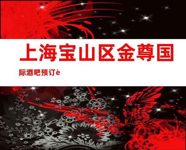 上海宝山区金尊国际酒吧预订详情-包房价格