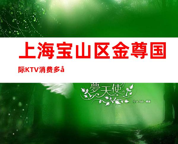 上海宝山区金尊国际KTV消费多少-消费情况-安排到位