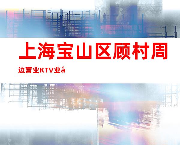 上海宝山区顾村周边营业KTV业务总监直招服务员,以诚相待