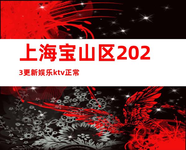 上海宝山区2023更新娱乐ktv正常上班-要赚看过来