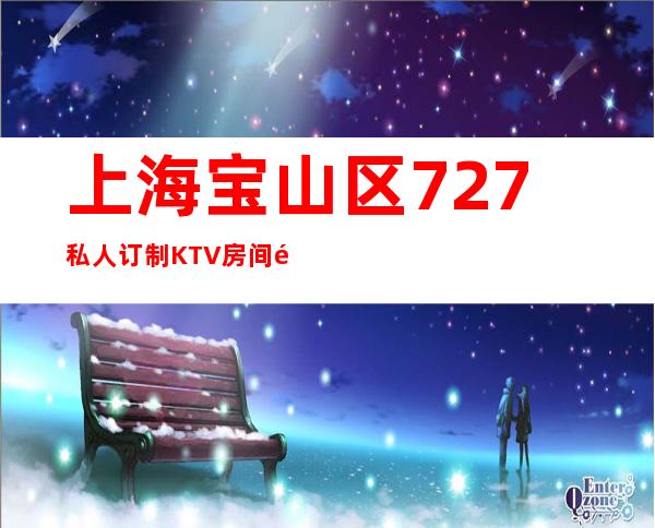 上海宝山区727私人订制KTV房间预定-消费水平-咨询攻略
