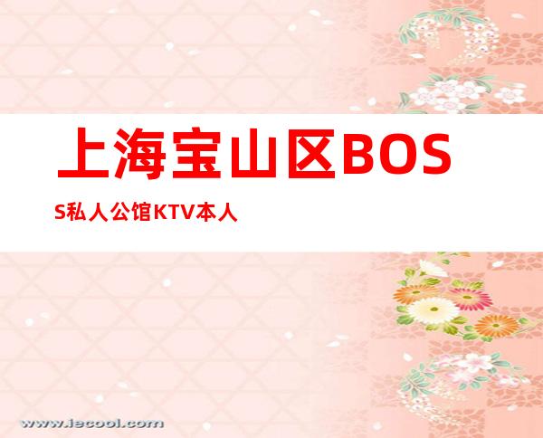 上海宝山区BOSS私人公馆KTV本人亲招亲带-直招长期有效