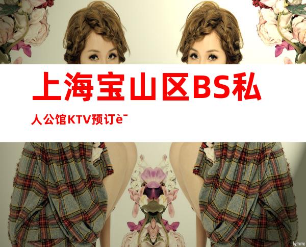 上海宝山区 BS私人公馆KTV预订详情-消费情况-精选推荐!