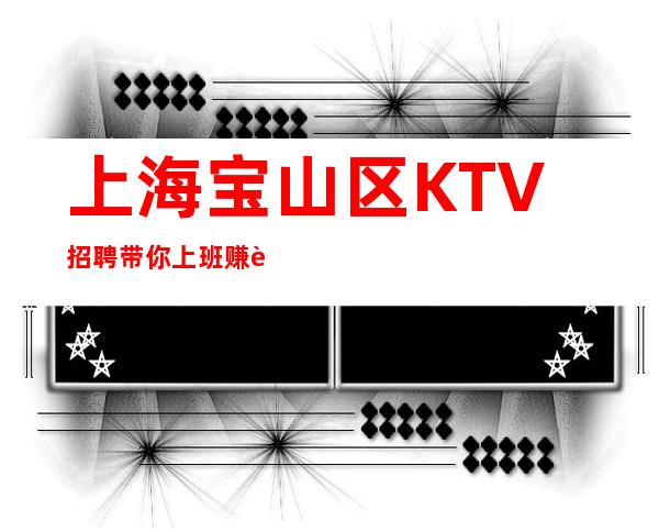 上海宝山区KTV招聘带你上班赚薪资待遇好 生意稳定保证上班