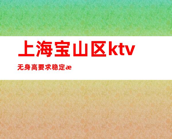 上海宝山区ktv无身高要求稳定无费用/10起拎包上班