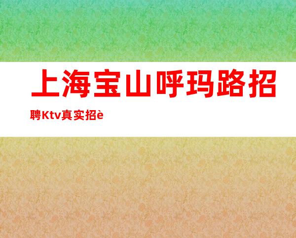 上海宝山呼玛路招聘Ktv真实招聘包上班