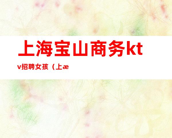上海宝山商务ktv招聘女孩(上海商务ktv招聘佳丽模特)