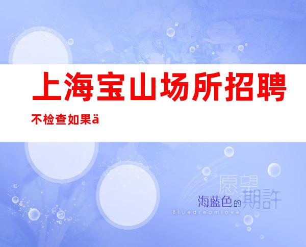 上海宝山场所招聘 不检查 如果不认命,那就去拼命 不要错失机会