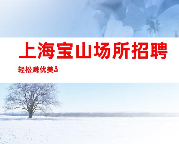 上海宝山场所招聘轻松赚优美宿舍环境干净卫生