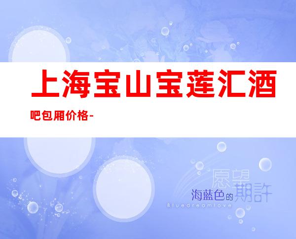 上海宝山宝莲汇酒吧包厢价格-联系预订-怎么样好玩吗?