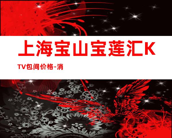 上海宝山宝莲汇KTV包间价格-消费环境-预订咨询