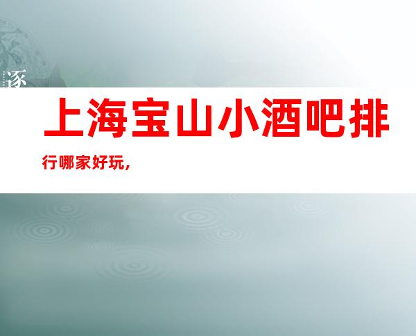 上海宝山小酒吧排行哪家好玩,推荐宝山区BOSS公馆小酒吧