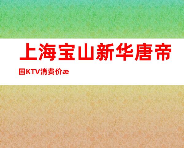 上海宝山新华唐帝国KTV消费价格-抵消攻略-预订咨询