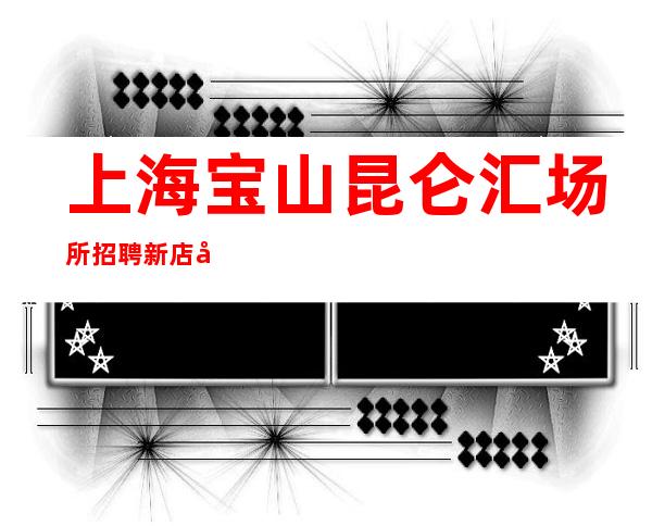 上海宝山昆仑汇场所招聘新店开业上海优势地段