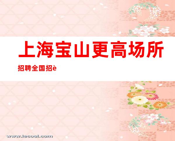 上海宝山更高场所招聘全国招聘无任务带你轻松赚
