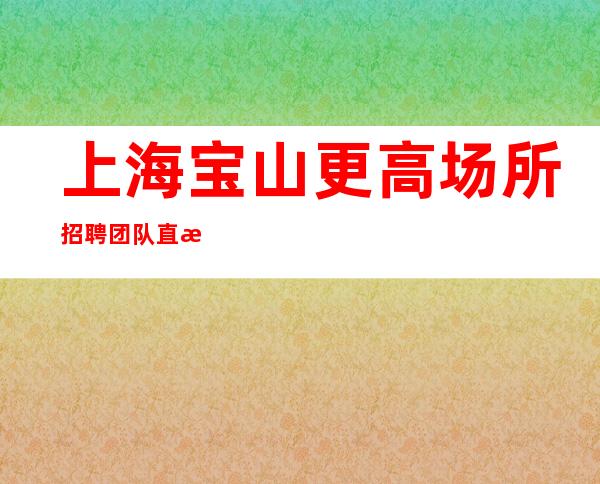 上海宝山更高场所招聘团队直招领班直招服务员无需押金