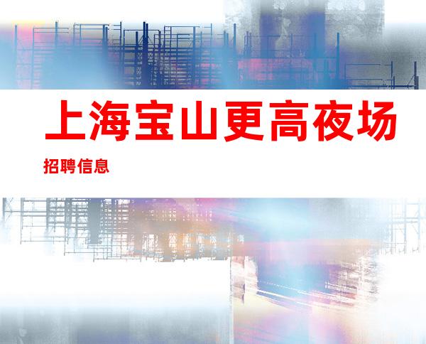 上海宝山更高夜场招聘信息