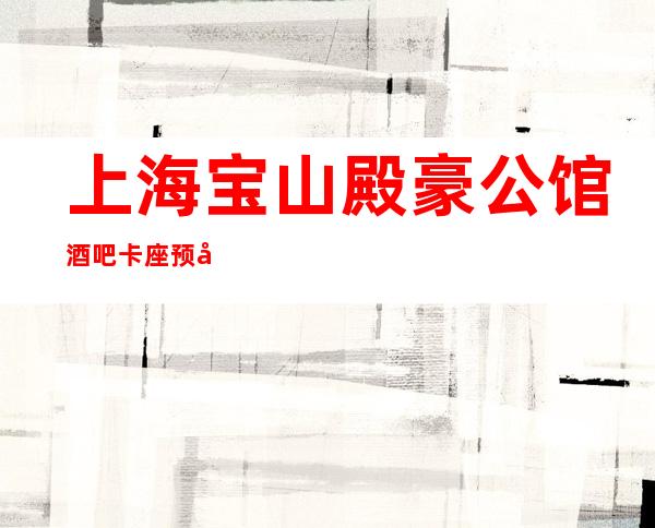 上海宝山殿豪公馆酒吧卡座预定,高档次玩的嗨,全程接待