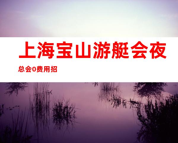 上海宝山游艇会夜总会0费用招聘薪资/起步每天