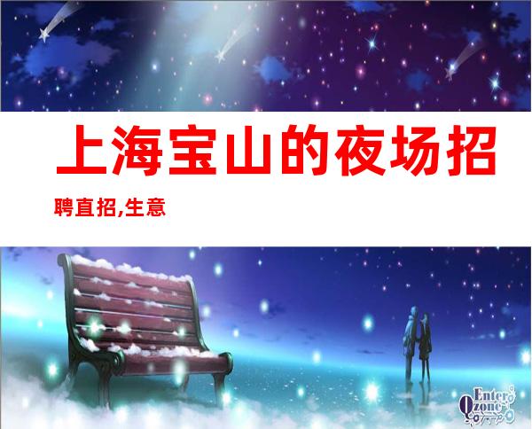上海宝山的夜场招聘直招,生意火爆且稳定