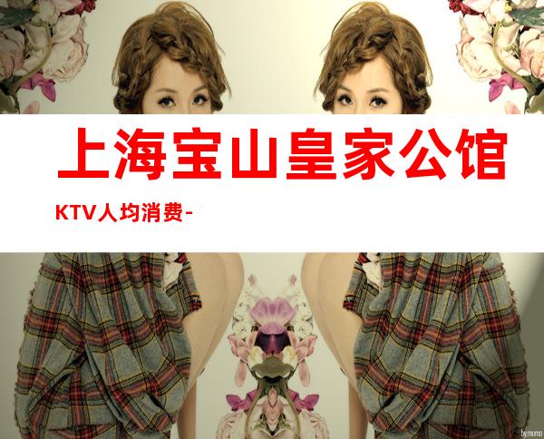 上海宝山皇家公馆KTV人均消费-预订包间-抵消价格
