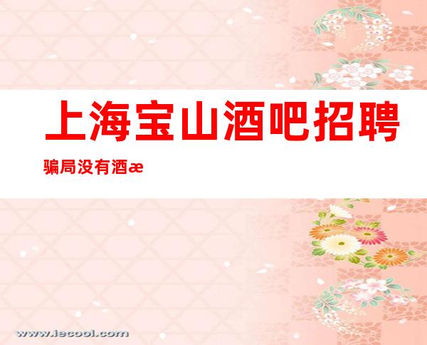 上海宝山酒吧招聘骗局没有酒水任务的地方让人流连忘返