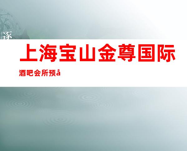上海宝山金尊国际酒吧会所预定包厢找我亲自接待！