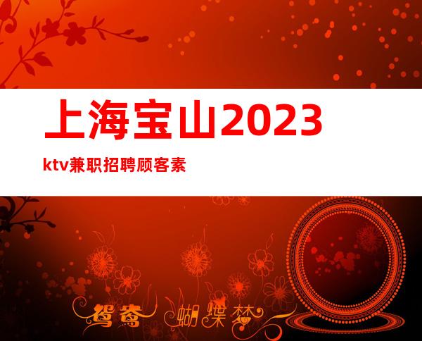 上海宝山2023ktv兼职招聘顾客素质高KTV招聘