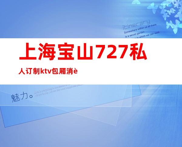 上海宝山727私人订制ktv包厢消费排名一览KTV娱乐攻略!