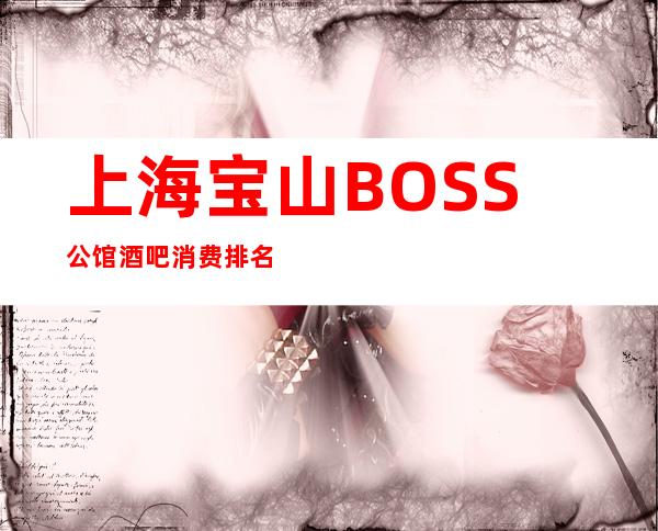 上海宝山BOSS公馆酒吧消费排名一览酒吧娱乐攻略