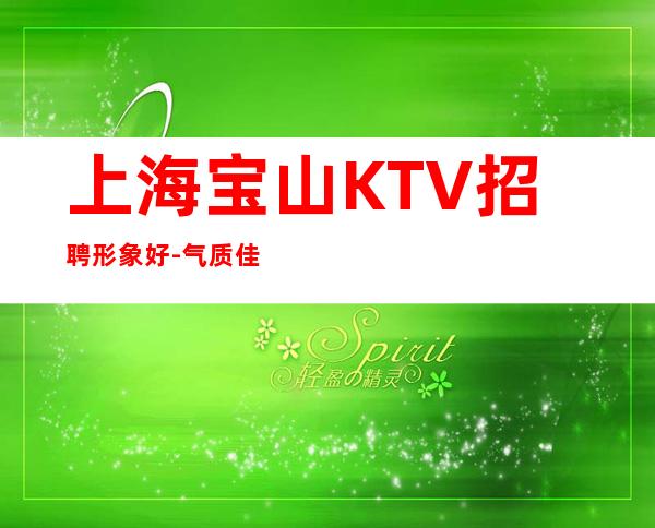 上海宝山KTV招聘 形象好-气质佳 (全市区商务ktv直招) 可提供住宿