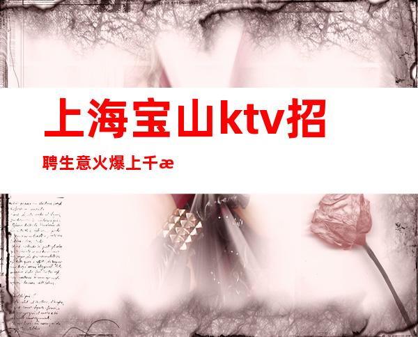 上海宝山ktv招聘生意火爆上千是真的吗